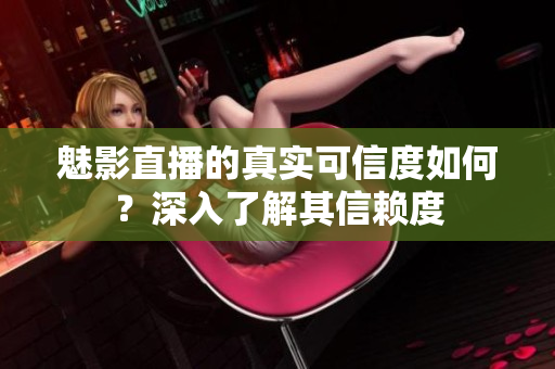 魅影直播的真實(shí)可信度如何？深入了解其信賴度
