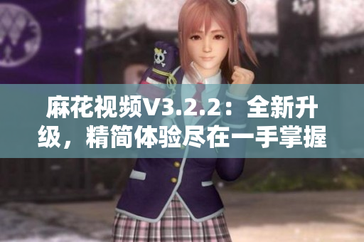 麻花視頻V3.2.2：全新升級(jí)，精簡(jiǎn)體驗(yàn)盡在一手掌握
