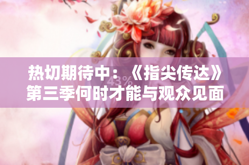 熱切期待中：《指尖傳達(dá)》第三季何時(shí)才能與觀眾見面？