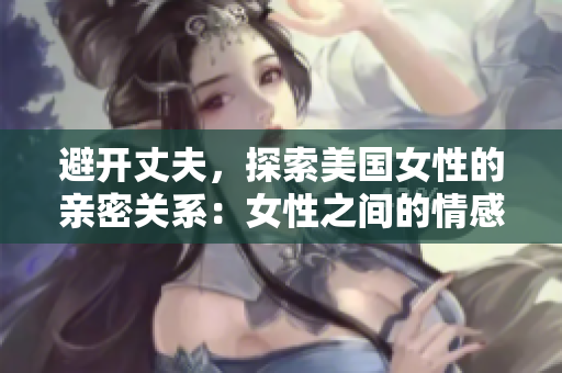 避開丈夫，探索美國女性的親密關(guān)系：女性之間的情感交織