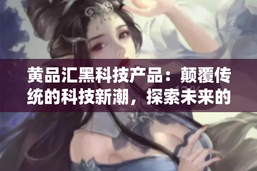 黃品匯黑科技產(chǎn)品：顛覆傳統(tǒng)的科技新潮，探索未來(lái)的黑科技力量