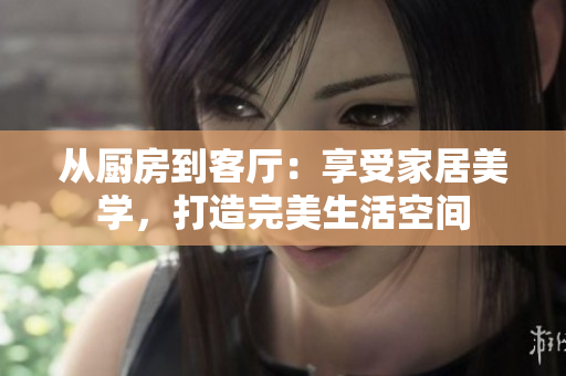 從廚房到客廳：享受家居美學(xué)，打造完美生活空間