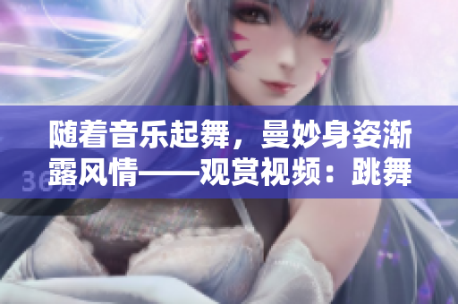 隨著音樂起舞，曼妙身姿漸露風(fēng)情——觀賞視頻：跳舞時(shí)衣物逐漸減少