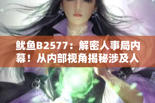魷魚B2577：解密人事局內(nèi)幕！從內(nèi)部視角揭秘涉及人事變動與管理的真相