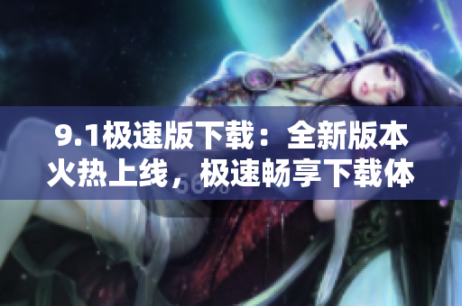 9.1極速版下載：全新版本火熱上線，極速暢享下載體驗