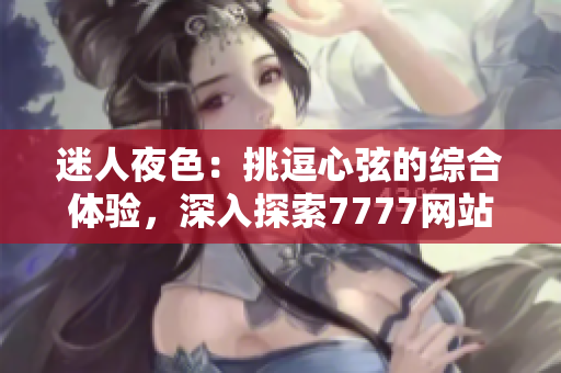 迷人夜色：挑逗心弦的綜合體驗(yàn)，深入探索7777網(wǎng)站的誘人風(fēng)情