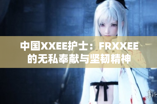 中國(guó)XXEE護(hù)士：FRXXEE的無(wú)私奉獻(xiàn)與堅(jiān)韌精神