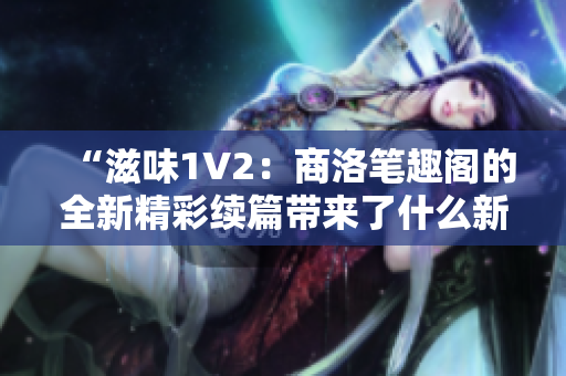 “滋味1V2：商洛筆趣閣的全新精彩續(xù)篇帶來(lái)了什么新的驚喜？”
