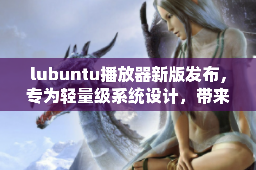 lubuntu播放器新版發(fā)布，專為輕量級(jí)系統(tǒng)設(shè)計(jì)，帶來(lái)更流暢的音視頻體驗(yàn)