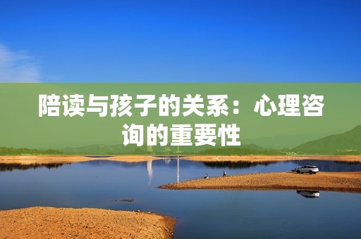 陪讀與孩子的關(guān)系：心理咨詢(xún)的重要性