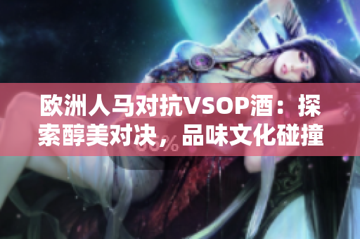 歐洲人馬對抗VSOP酒：探索醇美對決，品味文化碰撞