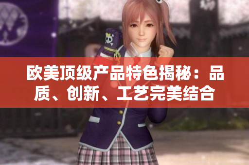 歐美頂級產(chǎn)品特色揭秘：品質(zhì)、創(chuàng)新、工藝完美結(jié)合