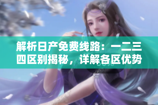 解析日產(chǎn)免費線路：一二三四區(qū)別揭秘，詳解各區(qū)優(yōu)勢與特色