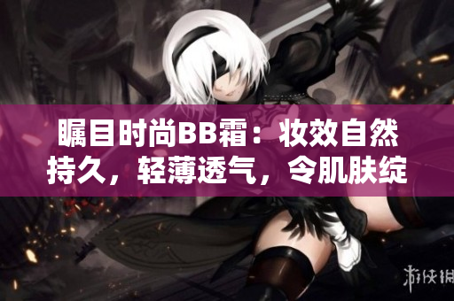 矚目時尚BB霜：妝效自然持久，輕薄透氣，令肌膚綻放光彩