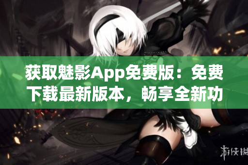 獲取魅影App免費版：免費下載最新版本，暢享全新功能