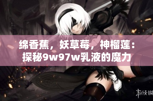 綿香蕉，妖草莓，神榴蓮：探秘9w97w乳液的魔力