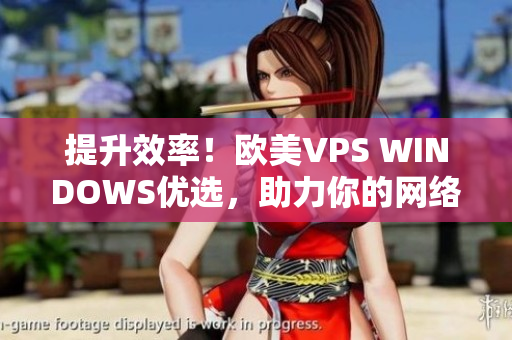 提升效率！歐美VPS WINDOWS優(yōu)選，助力你的網(wǎng)絡(luò)業(yè)務(wù)