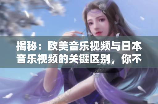 揭秘：歐美音樂(lè)視頻與日本音樂(lè)視頻的關(guān)鍵區(qū)別，你不可不知的音樂(lè)文化差異！