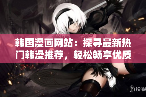 韓國(guó)漫畫網(wǎng)站：探尋最新熱門韓漫推薦，輕松暢享優(yōu)質(zhì)漫畫閱讀源！