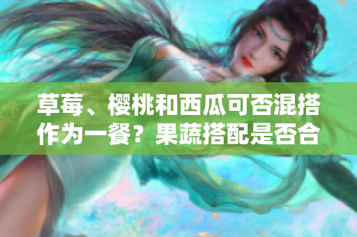 草莓、櫻桃和西瓜可否混搭作為一餐？果蔬搭配是否合理？