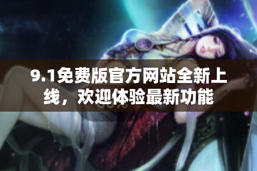 9.1免費(fèi)版官方網(wǎng)站全新上線，歡迎體驗(yàn)最新功能