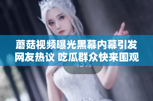 蘑菇視頻曝光黑幕內(nèi)幕引發(fā)網(wǎng)友熱議 吃瓜群眾快來(lái)圍觀