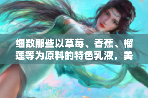細(xì)數(shù)那些以草莓、香蕉、榴蓮等為原料的特色乳液，美容護(hù)膚新選擇