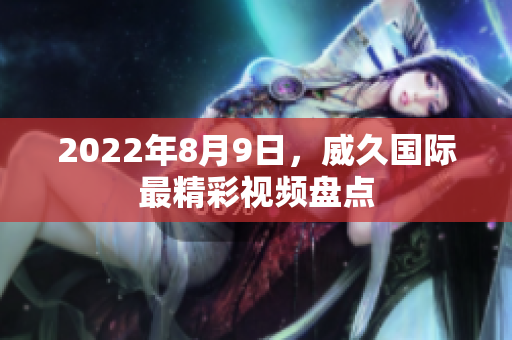 2022年8月9日，威久國際最精彩視頻盤點