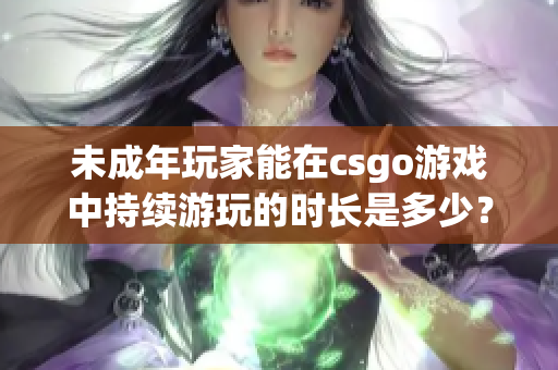 未成年玩家能在csgo游戲中持續(xù)游玩的時長是多少？