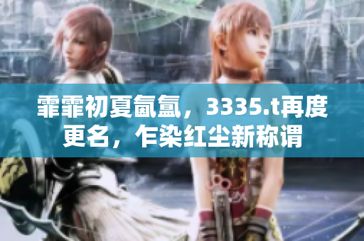 霏霏初夏氤氳，3335.t再度更名，乍染紅塵新稱謂