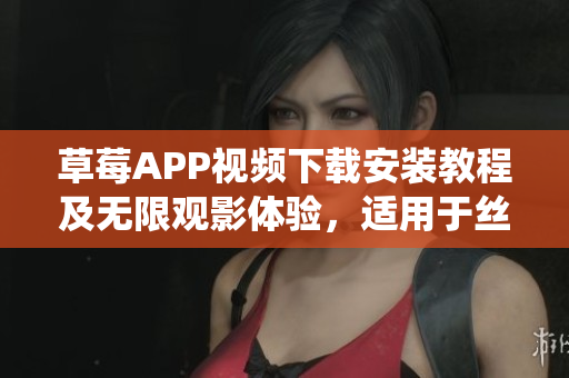 草莓APP視頻下載安裝教程及無限觀影體驗，適用于絲瓜安卓系統(tǒng)，蘇州用戶必看