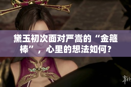 黛玉初次面對(duì)嚴(yán)嵩的“金箍棒”，心里的想法如何？