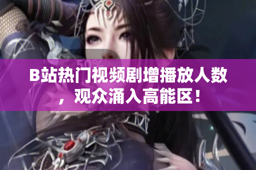 B站熱門視頻劇增播放人數(shù)，觀眾涌入高能區(qū)！