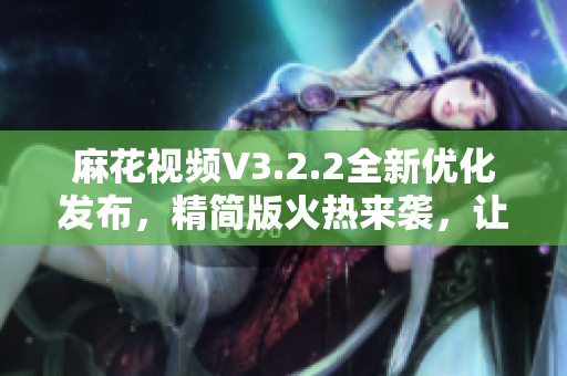 麻花視頻V3.2.2全新優(yōu)化發(fā)布，精簡(jiǎn)版火熱來襲，讓您暢享清爽觀影體驗(yàn)