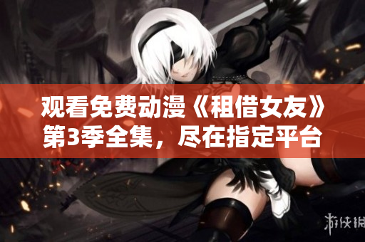 觀看免費動漫《租借女友》第3季全集，盡在指定平臺