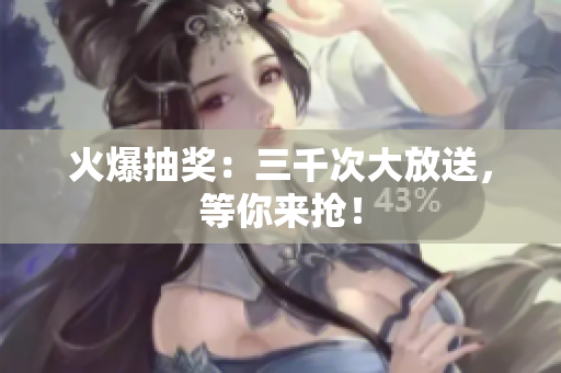 火爆抽獎：三千次大放送，等你來搶！
