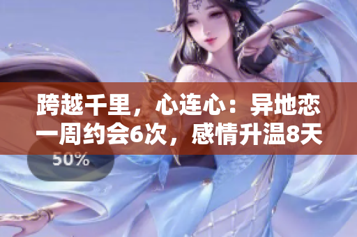 跨越千里，心連心：異地戀一周約會6次，感情升溫8天