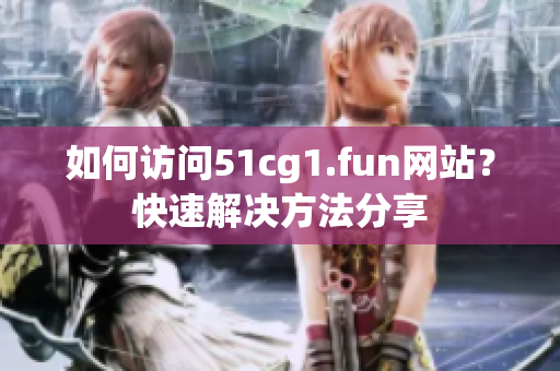 如何訪問(wèn)51cg1.fun網(wǎng)站？快速解決方法分享