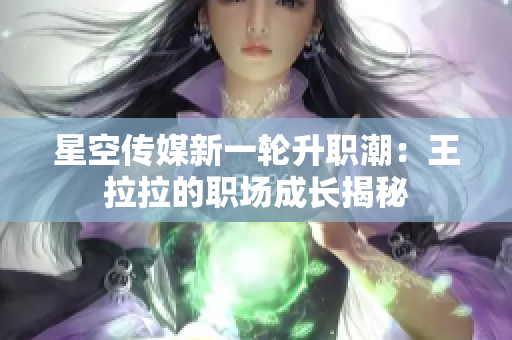 星空傳媒新一輪升職潮：王拉拉的職場(chǎng)成長(zhǎng)揭秘