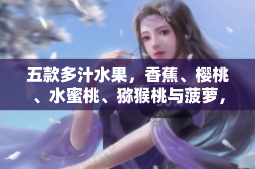 五款多汁水果，香蕉、櫻桃、水蜜桃、獼猴桃與菠蘿，一一解讀口感與營(yíng)養(yǎng)