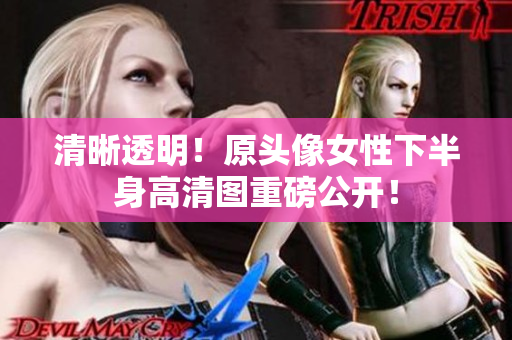 清晰透明！原頭像女性下半身高清圖重磅公開(kāi)！