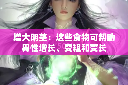 增大陰莖：這些食物可幫助男性增長(zhǎng)、變粗和變長(zhǎng)