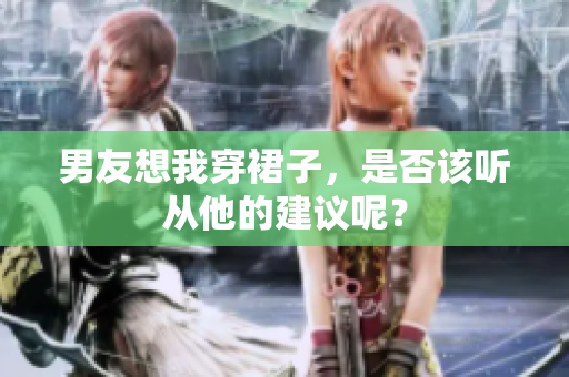 男友想我穿裙子，是否該聽從他的建議呢？