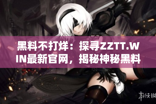 黑料不打烊：探尋ZZTT.WIN最新官網(wǎng)，揭秘神秘黑料一網(wǎng)打盡！