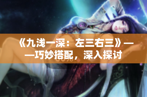 《九淺一深：左三右三》——巧妙搭配，深入探討