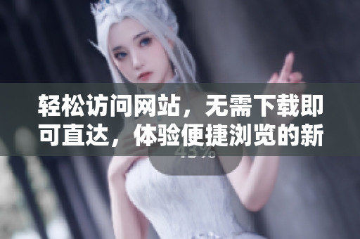 輕松訪問網(wǎng)站，無需下載即可直達，體驗便捷瀏覽的新方式