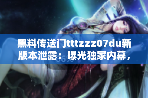 黑料傳送門(mén)tttzzz07du新版本泄露：曝光獨(dú)家內(nèi)幕，全面揭露行業(yè)內(nèi)黑幕
