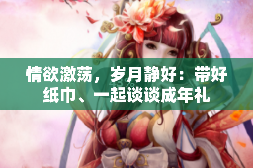情欲激蕩，歲月靜好：帶好紙巾、一起談?wù)劤赡甓Y