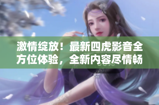 激情綻放！最新四虎影音全方位體驗(yàn)，全新內(nèi)容盡情暢享！