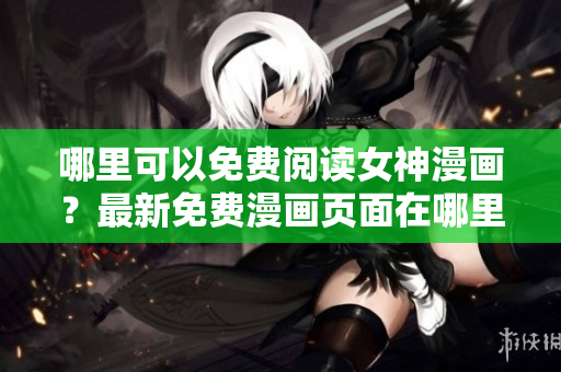 哪里可以免費(fèi)閱讀女神漫畫？最新免費(fèi)漫畫頁面在哪里找到？